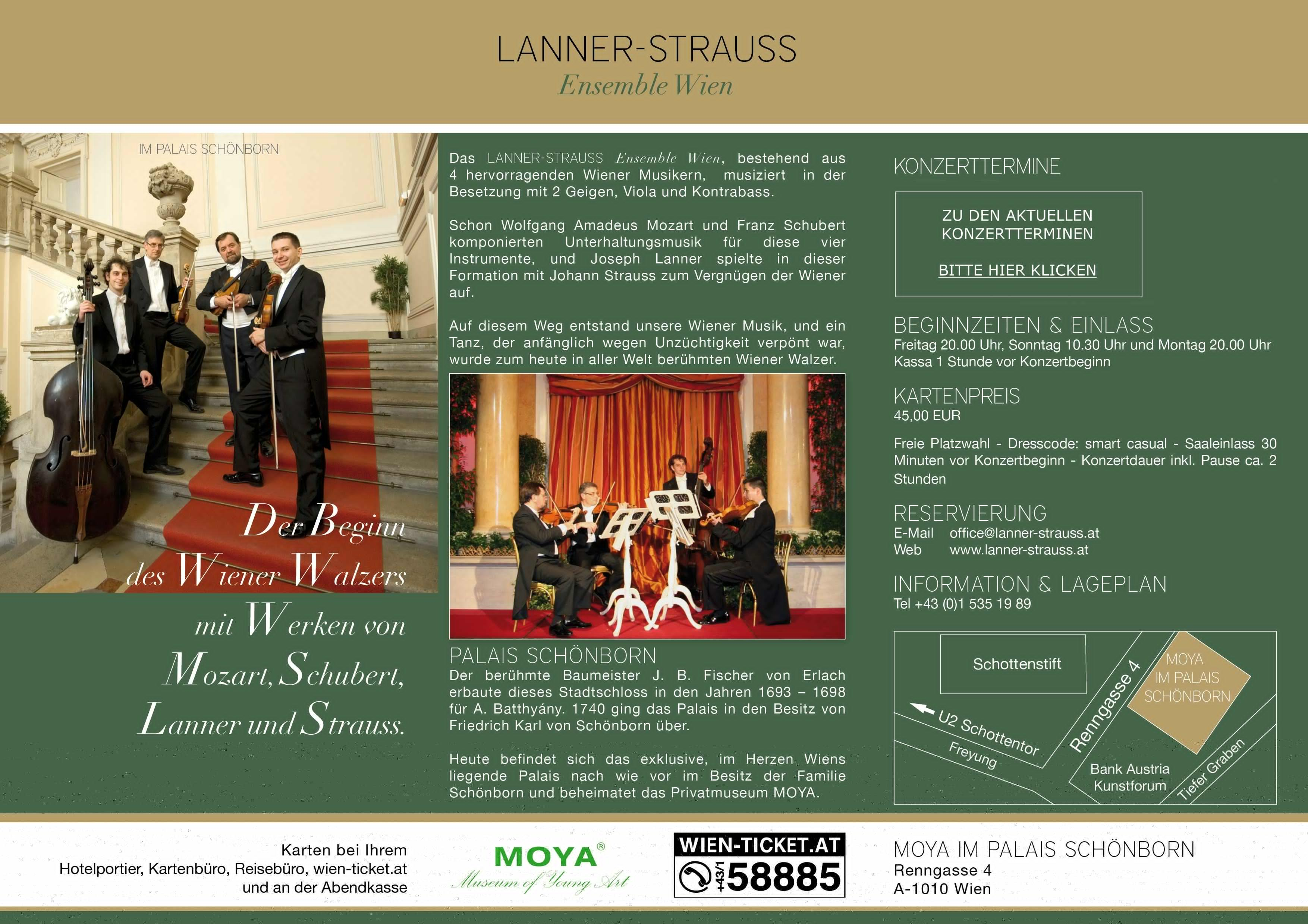 Das LANNER-STRAUSS Ensemble Wien, bestehend aus 4 hervorragenden Wiener Musikern, musiziert in der Besetzung mit 2 Geigen, Viola und Kontrabass. Schon Wolfgang Amadeus Mozart und Franz Schubert komponierten Unterhaltungsmusik für diese vier Instrumente, und Joseph Lanner spielte in dieser Formation mit Johann Strauss zum Vergnügen der Wiener auf. Auf diesem Weg entstand unsere Wiener Musik, und ein Tanz, der anfänglich wegen Unzüchtigkeit verpönt war, wurde zum heute in aller Welt berühmten Wiener Walzer.